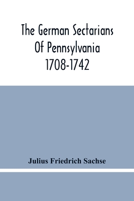 The German Sectarians Of Pennsylvania 1708-1742: A Critical And Legendary History Of The Ephrata Cloister And The Dunkers
