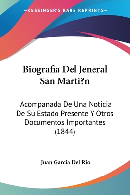 Biografia Del Jeneral San Marti?n: Acompanada De Una Noticia De Su Estado Presente Y Otros Documentos Importantes (1844)
