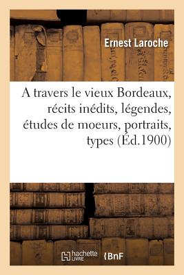 A Travers Le Vieux Bordeaux, Récits Inédits, Légendes, Études de Moeurs, Portraits, Types, Monuments