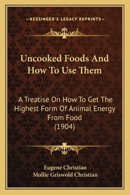 Uncooked Foods And How To Use Them: A Treatise On How To Get The Highest Form Of Animal Energy From Food (1904)