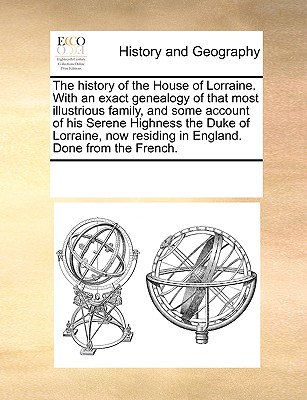 The history of the House of Lorraine. With an exact genealogy of that most illustrious family, and some account of his Serene Highness the Duke of Lor