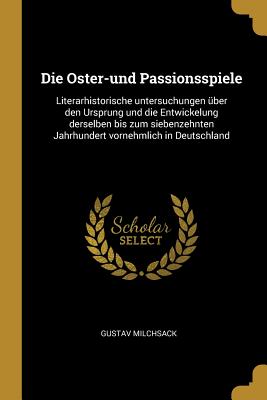 Die Oster-und Passionsspiele: Literarhistorische untersuchungen über den Ursprung und die Entwickelung derselben bis zum siebenzehnten Jahrhundert v