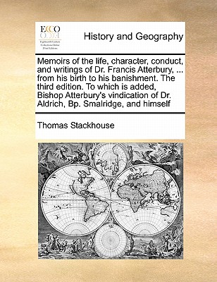 Memoirs of the Life, Character, Conduct, and Writings of Dr. Francis Atterbury, ... from His Birth to His Banishment. the Third Edition. to Which Is A