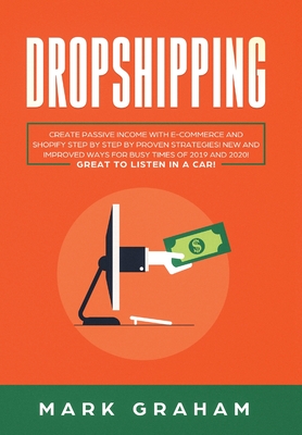 Dropshipping: Create Passive Income with E- commerce and Shopify Step by Step by Proven Strategies! New and Improved Ways for Busy Times of 2019 and 2