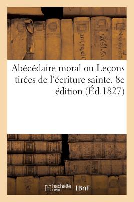 Abécédaire moral ou Leçons tirées de l'écriture sainte. 8e édition: propres a faire connoître les éléments de la religion chrétienne