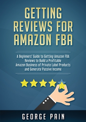 Getting reviews on Amazon FBA: A Beginners' Guide to getting Amazon FBA reviews to build a Profitable Amazon Business of Private Label Products and Ge