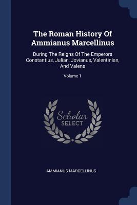 The Roman History Of Ammianus Marcellinus: During The Reigns Of The Emperors Constantius, Julian, Jovianus, Valentinian, And Valens; Volume 1