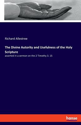 The Divine Autority and Usefulness of the Holy Scripture: asserted in a sermon on the 2 Timothy 3. 15