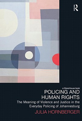 Policing and Human Rights: The Meaning of Violence and Justice in the Everyday Policing of Johannesburg
