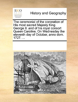 The Ceremonial of the Coronation of His Most Sacred Majesty King George II. and of His Royal Consort Queen Caroline. on Wednesday the Eleventh Day of