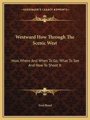 Westward How Through The Scenic West: How, Where And When To Go; What To See And How To Shoot It