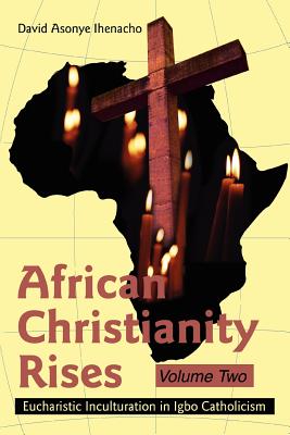 African Christianity Rises Volume Two: Eucharistic Inculturation in Igbo Catholicism