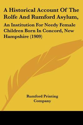 A Historical Account Of The Rolfe And Rumford Asylum,: An Institution For Needy Female Children Born In Concord, New Hampshire (1909)