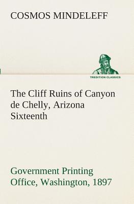 The Cliff Ruins of Canyon de Chelly, Arizona Sixteenth Annual Report of the Bureau of Ethnology to the Secretary of the Smithsonian Institution, 1894-