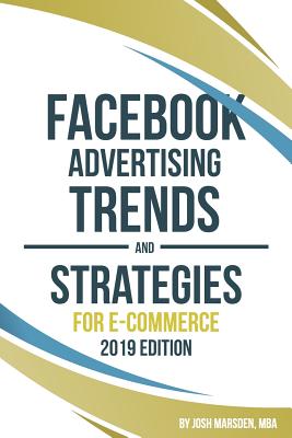 Facebook Advertising Trends and Strategies for E-Commerce 2019 Edition: Do You Want More Leads and Sales Profitably from Your Facebook Ads? Use This B