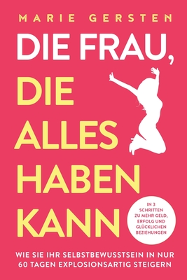 Die Frau, die alles haben kann: In 3 Schritten zu mehr Geld, Erfolg und glücklichen Beziehungen. Wie Sie Ihr Selbstbewusstsein in nur 60 Tagen explosi