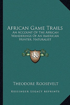 African Game Trails: An Account Of The African Wanderings Of An American Hunter, Naturalist