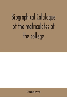 Biographical Catalogue Of The Matriculates Of The College, Together With Lists Of The Members Of The College Faculty And The Trustees, Officers And Re
