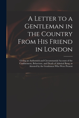 A Letter to a Gentleman in the Country From His Friend in London: Giving an Authentick and Circumstantial Account of the Confinement, Behaviour, and D