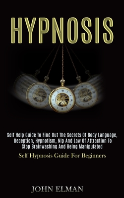 Hypnosis: Self Help Guide to Find Out the Secrets of Body Language, Deception, Hypnotism, Nlp and Law of Attraction to Stop Brainwashing and Being Man