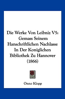 Die Werke Von Leibniz V5: Gemass Seinem Hanschriftlichen Nachlasse In Der Koniglichen Bibliothek Zu Hannover (1866)