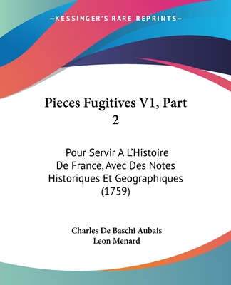 Pieces Fugitives V1, Part 2: Pour Servir A L'Histoire De France, Avec Des Notes Historiques Et Geographiques (1759)