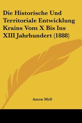 Die Historische Und Territoriale Entwicklung Krains Vom X Bis Ins XIII Jahrhundert (1888)