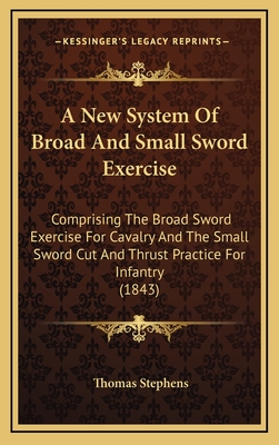 A New System Of Broad And Small Sword Exercise: Comprising The Broad Sword Exercise For Cavalry And The Small Sword Cut And Thrust Practice For Infant