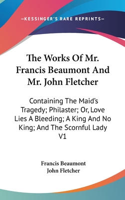 The Works Of Mr. Francis Beaumont And Mr. John Fletcher: Containing The Maid's Tragedy; Philaster; Or, Love Lies A Bleeding; A King And No King; And T