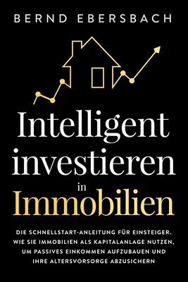 Intelligent investieren in Immobilien: Die Schnellstart-Anleitung für Einsteiger. Wie Sie Immobilien als Kapitalanlage nutzen, um passives Einkommen a
