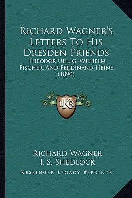Richard Wagner's Letters To His Dresden Friends: Theodor Uhlig, Wilhelm Fischer, And Ferdinand Heine (1890)