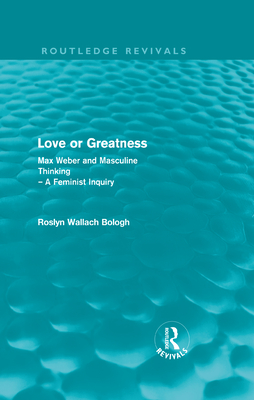 Love or greatness (Routledge Revivals): Max Weber and masculine thinking