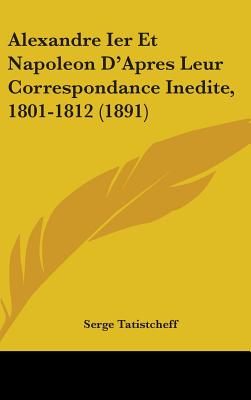 Alexandre Ier Et Napoleon D'Apres Leur Correspondance Inedite, 1801-1812 (1891)