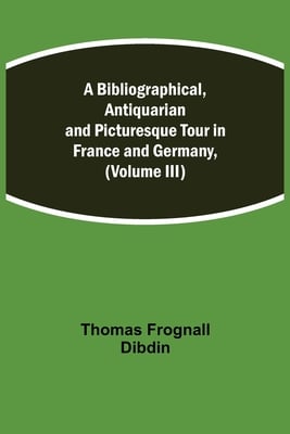 A Bibliographical, Antiquarian And Picturesque Tour In France And Germany, (Volume Iii)