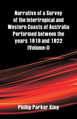 Narrative of a Survey of the Intertropical and Western Coasts of Australia Performed between the years 1818 and 1822: (Volume-I)