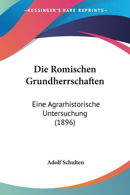 Die Romischen Grundherrschaften: Eine Agrarhistorische Untersuchung (1896)