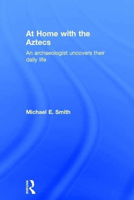 At Home with the Aztecs: An Archaeologist Uncovers Their Daily Life