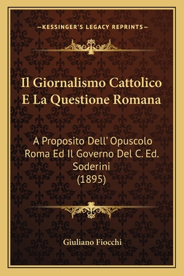 Il Giornalismo Cattolico E La Questione Romana: A Proposito Dell' Opuscolo Roma Ed Il Governo Del C. Ed. Soderini (1895)