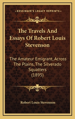 The Travels And Essays Of Robert Louis Stevenson: The Amateur Emigrant, Across The Plains, The Silverado Squatters (1895)