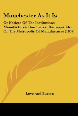 Manchester As It Is: Or Notices Of The Institutions, Manufactures, Commerce, Railways, Etc. Of The Metropolis Of Manufactures (1839)
