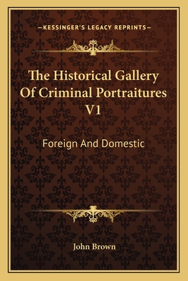 The Historical Gallery Of Criminal Portraitures V1: Foreign And Domestic: Containing A Selection Of The Most Impressive Cases Of Guilt And Misfortune