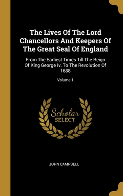 The Lives Of The Lord Chancellors And Keepers Of The Great Seal Of England: From The Earliest Times Till The Reign Of King George Iv. To The Revolutio