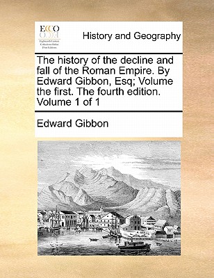 The history of the decline and fall of the Roman Empire. By Edward Gibbon, Esq; Volume the first. The fourth edition. Volume 1 of 1
