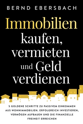 Immobilien kaufen, vermieten und Geld verdienen: 5 goldene Schritte zu passivem Einkommen aus Wohnimmobilien. Erfolgreich investieren, Vermögen aufbau
