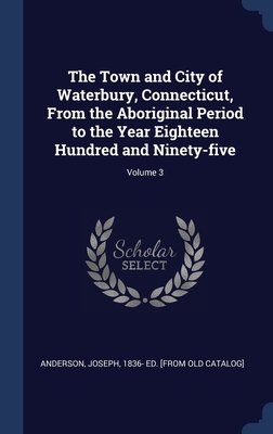 The Town and City of Waterbury, Connecticut, From the Aboriginal Period to the Year Eighteen Hundred and Ninety-five; Volume 3