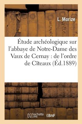 Étude archéologique sur l'abbaye de Notre-Dame des Vaux de Cernay: de l'ordre de Cîteaux: au diocèse de Paris, résumé historique et description du mon