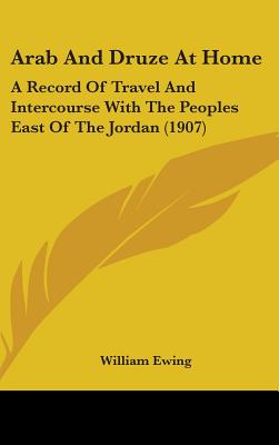 Arab And Druze At Home: A Record Of Travel And Intercourse With The Peoples East Of The Jordan (1907)