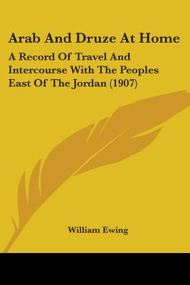 Arab And Druze At Home: A Record Of Travel And Intercourse With The Peoples East Of The Jordan (1907)