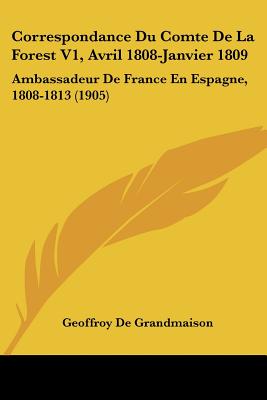 Correspondance Du Comte De La Forest V1, Avril 1808-Janvier 1809: Ambassadeur De France En Espagne, 1808-1813 (1905)
