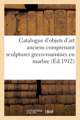 Catalogue d'objets d'art anciens comprenant sculptures greco-roamines en marbre: bois sculptés gothiques et de la Renaissance française, flamande et e